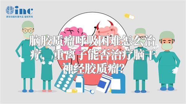 脑胶质瘤呼吸困难怎么治疗，重离子能否治疗脑干神经胶质瘤？