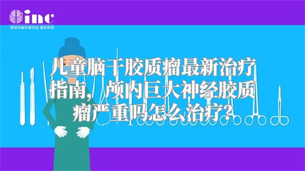 儿童脑干胶质瘤最新治疗指南，颅内巨大神经胶质瘤严重吗怎么治疗？