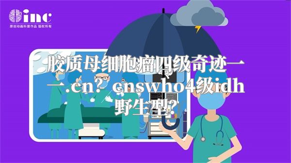 胶质母细胞瘤四级奇迹一一.cn？cnswho4级idh野生型？