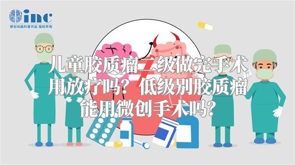 儿童胶质瘤二级做完手术用放疗吗？低级别胶质瘤能用微创手术吗？