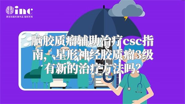 脑胶质瘤辅助治疗csc指南，星形神经胶质瘤3级有新的治疗方法吗？