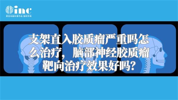 支架直入胶质瘤严重吗怎么治疗，脑部神经胶质瘤靶向治疗效果好吗？