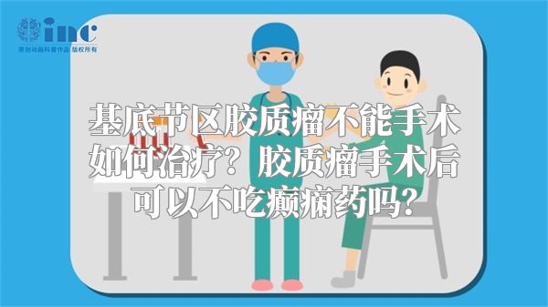 基底节区胶质瘤不能手术如何治疗？胶质瘤手术后可以不吃癫痫药吗？