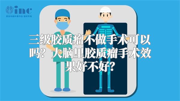 三级胶质瘤不做手术可以吗？大脑里胶质瘤手术效果好不好？