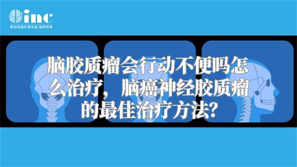 脑胶质瘤会行动不便吗怎么治疗，脑癌神经胶质瘤的最佳治疗方法？