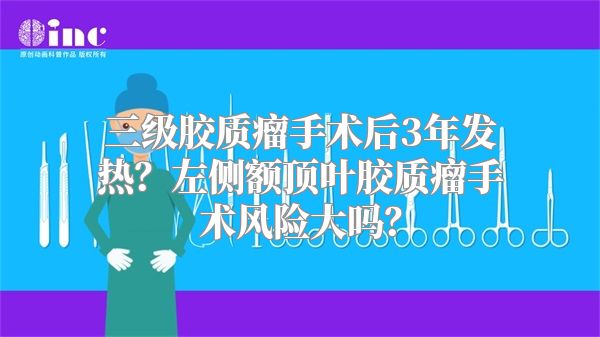 三级胶质瘤手术后3年发热？左侧额顶叶胶质瘤手术风险大吗？