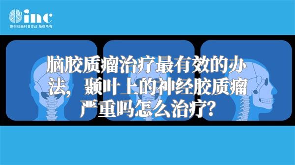 脑胶质瘤治疗最有效的办法，颞叶上的神经胶质瘤严重吗怎么治疗？