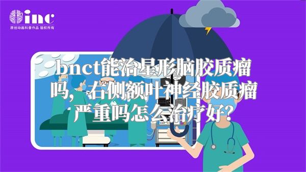 bnct能治星形脑胶质瘤吗，右侧额叶神经胶质瘤严重吗怎么治疗好？