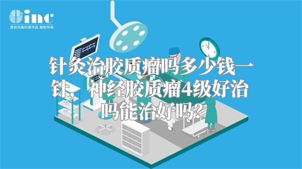 针灸治胶质瘤吗多少钱一针，神经胶质瘤4级好治吗能治好吗？