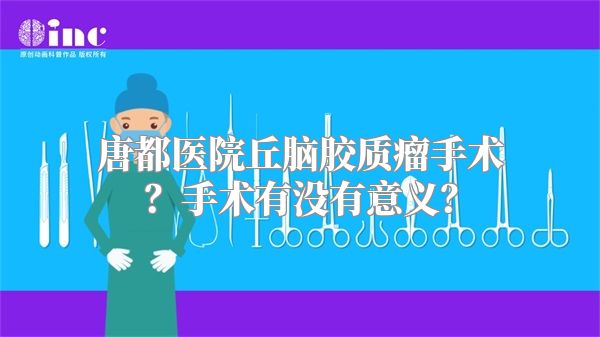 唐都医院丘脑胶质瘤手术？手术有没有意义？