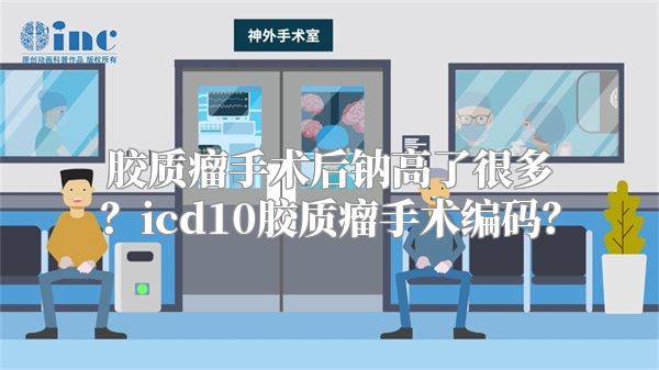 胶质瘤手术后钠高了很多？icd10胶质瘤手术编码？