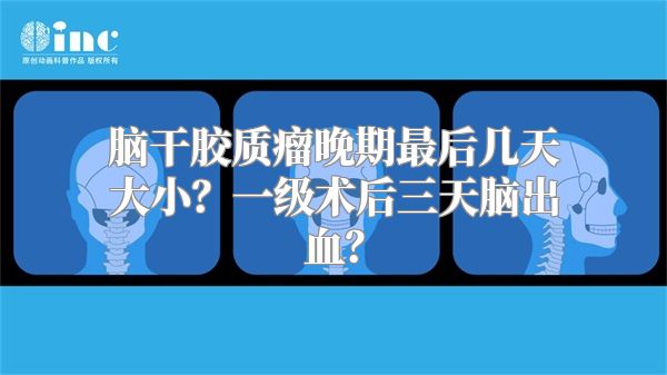 脑干胶质瘤晚期最后几天大小？一级术后三天脑出血？