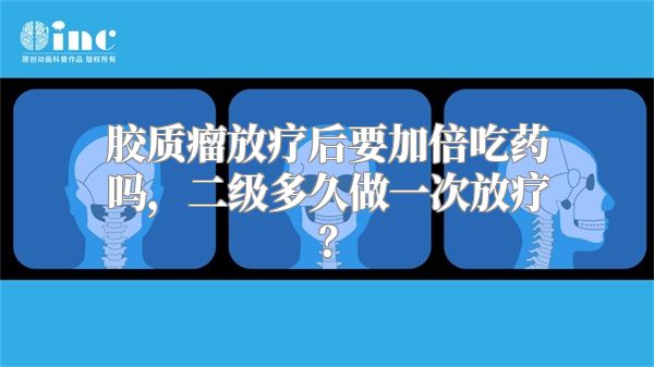 胶质瘤放疗后要加倍吃药吗，二级多久做一次放疗？