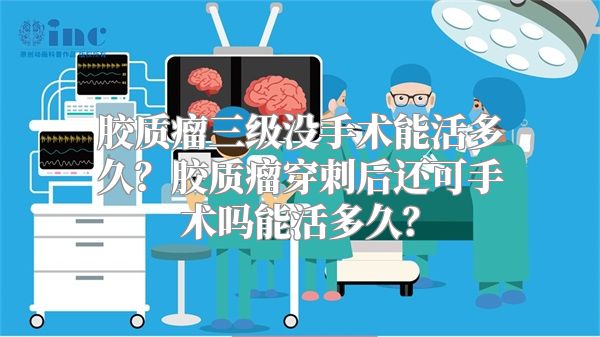 胶质瘤三级没手术能活多久？胶质瘤穿刺后还可手术吗能活多久？