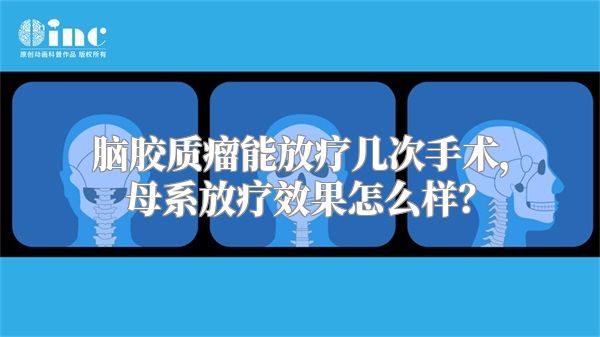 脑胶质瘤能放疗几次手术，母系放疗效果怎么样？