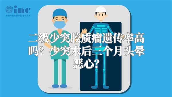 二级少突胶质瘤遗传率高吗？少突术后三个月头晕恶心？