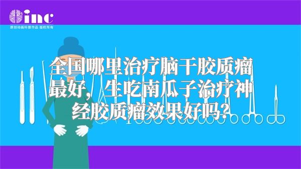 全国哪里治疗脑干胶质瘤最好，生吃南瓜子治疗神经胶质瘤效果好吗？