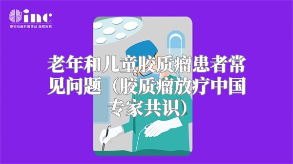 老年和儿童胶质瘤患者常见问题（胶质瘤放疗中国专家共识）