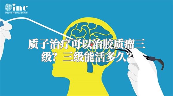 质子治疗可以治胶质瘤三级？三级能活多久？