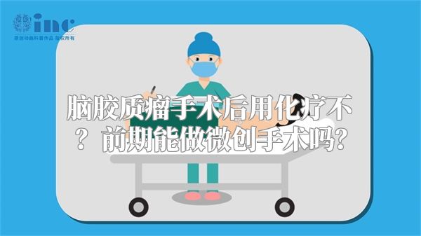 脑胶质瘤手术后用化疗不？前期能做微创手术吗？