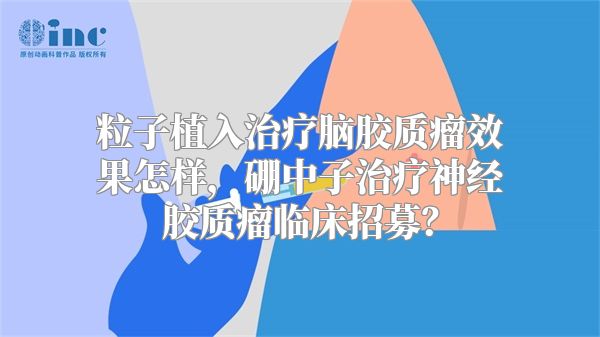 粒子植入治疗脑胶质瘤效果怎样，硼中子治疗神经胶质瘤临床招募？