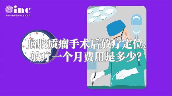 脑胶质瘤手术后放疗定位，放疗一个月费用是多少？