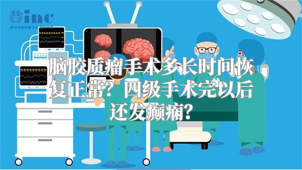 脑胶质瘤手术多长时间恢复正常？四级手术完以后还发癫痫？