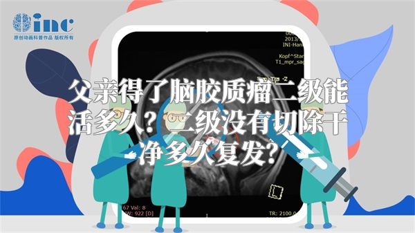 父亲得了脑胶质瘤二级能活多久？二级没有切除干净多久复发？