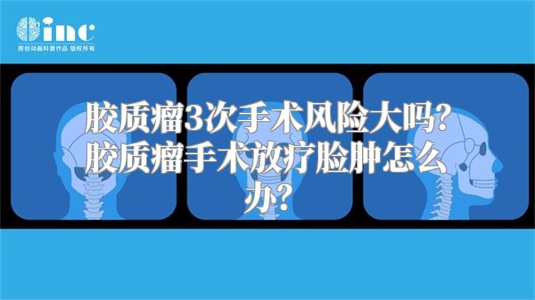 胶质瘤3次手术风险大吗？胶质瘤手术放疗脸肿怎么办？