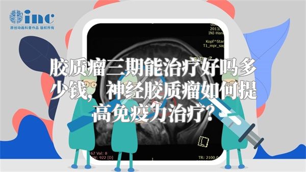 胶质瘤三期能治疗好吗多少钱，神经胶质瘤如何提高免疫力治疗？