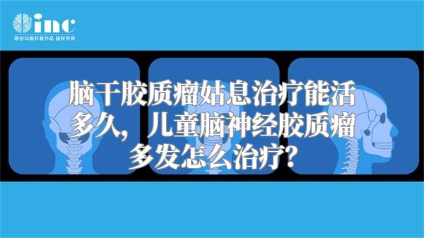 脑干胶质瘤姑息治疗能活多久，儿童脑神经胶质瘤多发怎么治疗？