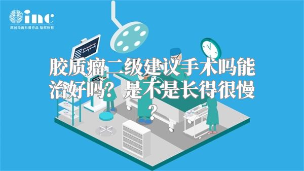 胶质瘤二级建议手术吗能治好吗？是不是长得很慢？