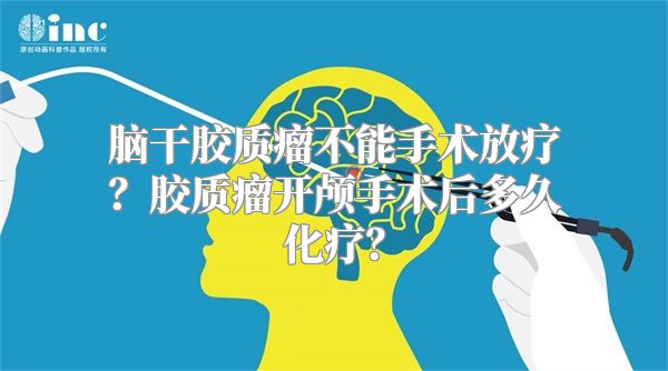 脑干胶质瘤不能手术放疗？胶质瘤开颅手术后多久化疗？