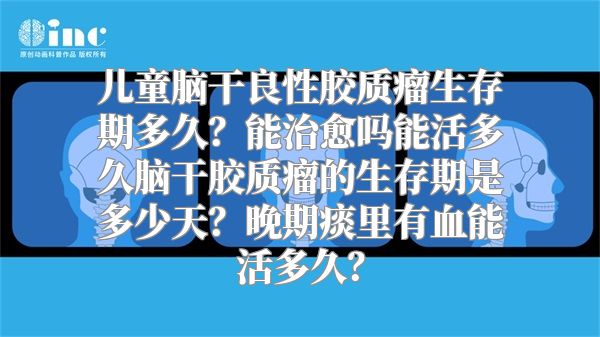 儿童脑干良性胶质瘤生存期多久？能治愈吗能活多久脑干胶质瘤的生存期是多少天？晚期痰里有血能活多久？