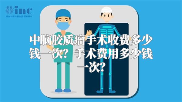 中脑胶质瘤手术收费多少钱一次？手术费用多少钱一次？