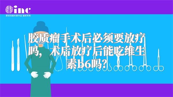 胶质瘤手术后必须要放疗吗，术后放疗后能吃维生素b6吗？