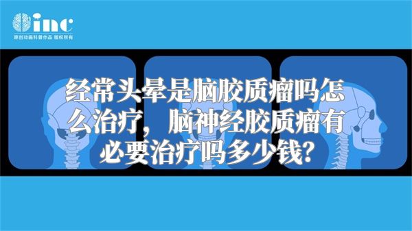 经常头晕是脑胶质瘤吗怎么治疗，脑神经胶质瘤有必要治疗吗多少钱？