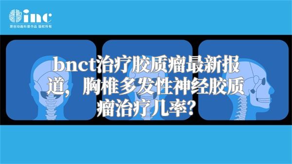 bnct治疗胶质瘤最新报道，胸椎多发性神经胶质瘤治疗几率？