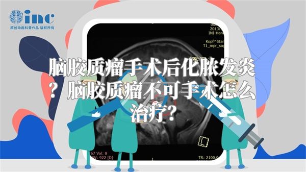 脑胶质瘤手术后化脓发炎？脑胶质瘤不可手术怎么治疗？