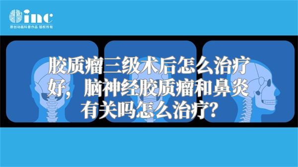 胶质瘤三级术后怎么治疗好，脑神经胶质瘤和鼻炎有关吗怎么治疗？