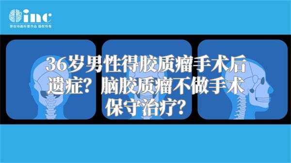 36岁男性得胶质瘤手术后遗症？脑胶质瘤不做手术保守治疗？