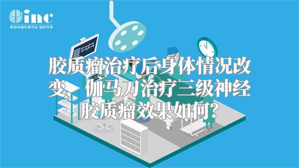 胶质瘤治疗后身体情况改变，伽马刀治疗三级神经胶质瘤效果如何？