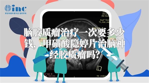 脑胶质瘤治疗一次要多少钱，甲磺酸隐婷片治脑神经胶质瘤吗？