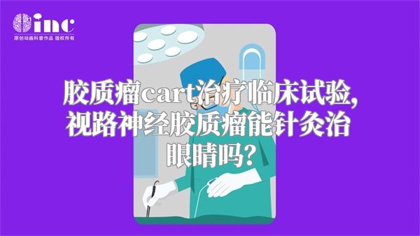 胶质瘤cart治疗临床试验，视路神经胶质瘤能针灸治眼睛吗？