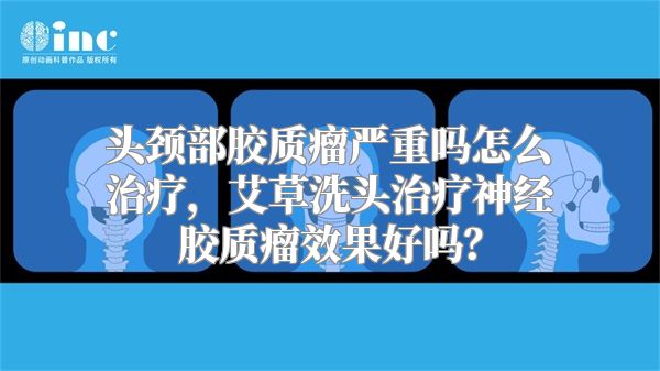 头颈部胶质瘤严重吗怎么治疗，艾草洗头治疗神经胶质瘤效果好吗？