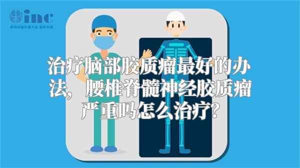 治疗脑部胶质瘤最好的办法，腰椎脊髓神经胶质瘤严重吗怎么治疗？