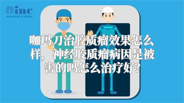 咖玛刀治胶质瘤效果怎么样，神经胶质瘤病因是被害的吗怎么治疗好？