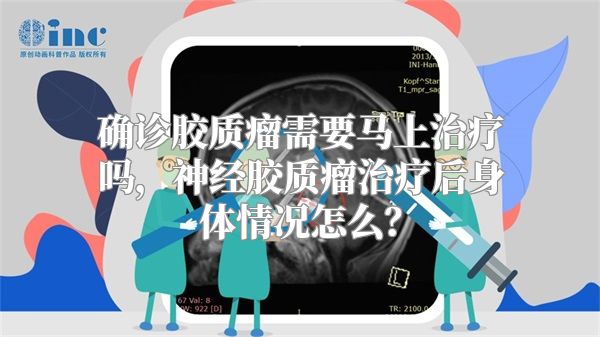 确诊胶质瘤需要马上治疗吗，神经胶质瘤治疗后身体情况怎么？