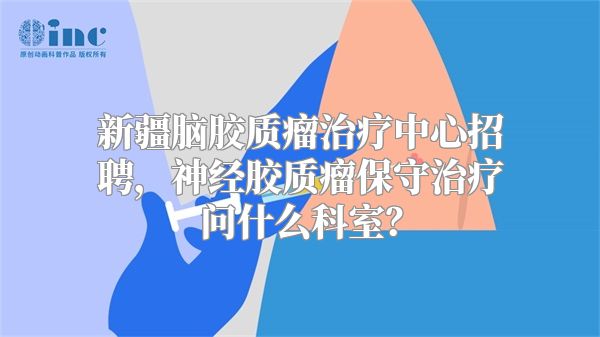 新疆脑胶质瘤治疗中心招聘，神经胶质瘤保守治疗问什么科室？