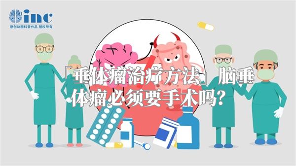 「垂体瘤治疗方法」脑垂体瘤必须要手术吗？